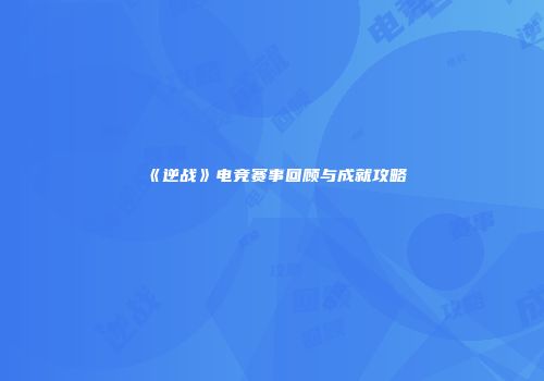 《逆战》电竞赛事回顾与成就攻略