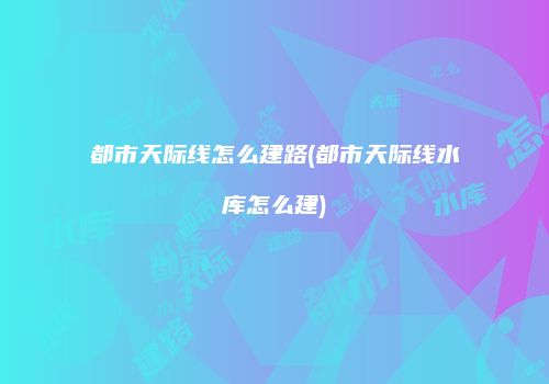 都市天际线怎么建路(都市天际线水库怎么建)