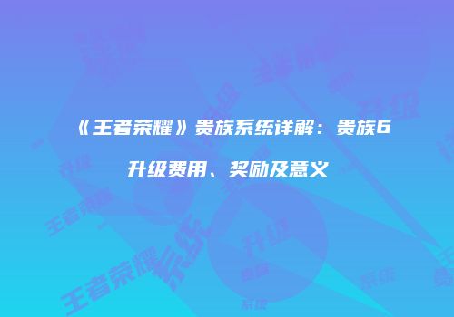 《王者荣耀》贵族系统详解：贵族6升级费用、奖励及意义