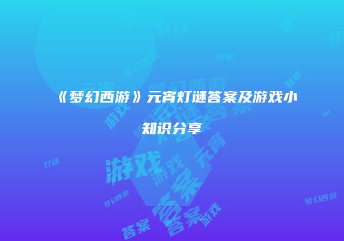 《梦幻西游》元宵灯谜答案及游戏小知识分享