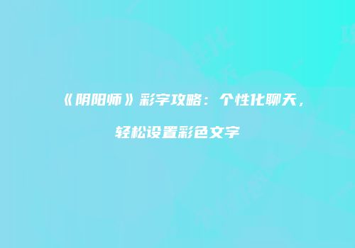《阴阳师》彩字攻略：个性化聊天，轻松设置彩色文字