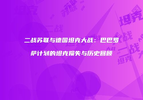 二战苏联与德国坦克大战：巴巴罗萨计划的坦克损失与历史回顾