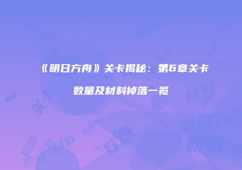 《明日方舟》关卡揭秘：第6章关卡数量及材料掉落一览
