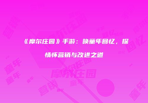 《摩尔庄园》手游：唤童年回忆，探情怀营销与改进之道