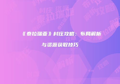 《泰拉瑞亚》村庄攻略：布局解析与资源获取技巧