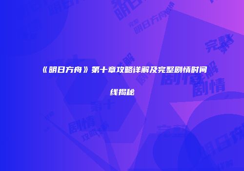 《明日方舟》第十章攻略详解及完整剧情时间线揭秘