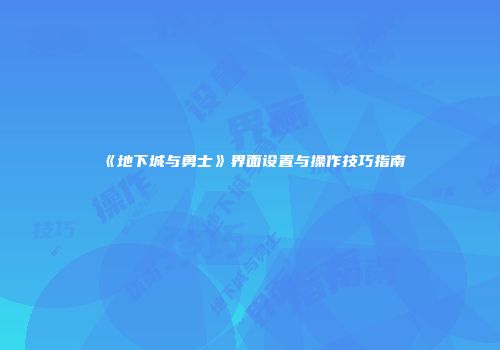 《地下城与勇士》界面设置与操作技巧指南