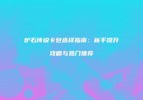 炉石传说卡包选择指南：新手提升攻略与热门推荐