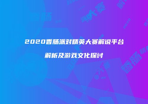 2020香肠派对精英大赛解说平台解析及游戏文化探讨
