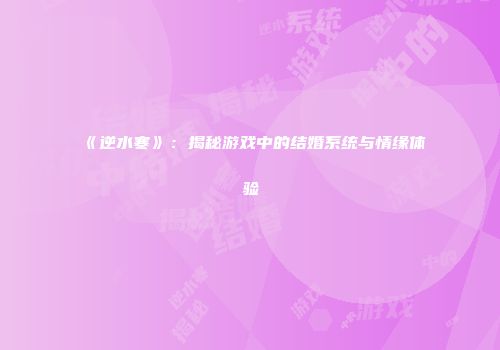 《逆水寒》：揭秘游戏中的结婚系统与情缘体验