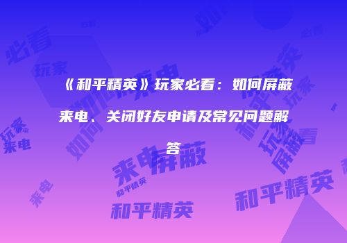 《和平精英》玩家必看：如何屏蔽来电、关闭好友申请及常见问题解答