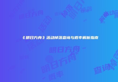 《明日方舟》活动掉落查询与概率解析指南