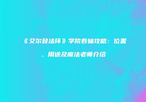 《艾尔登法环》学院卷轴攻略：位置、用途及魔法老师介绍