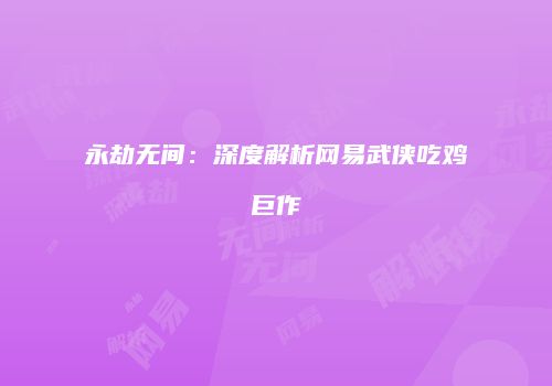永劫无间：深度解析网易武侠吃鸡巨作