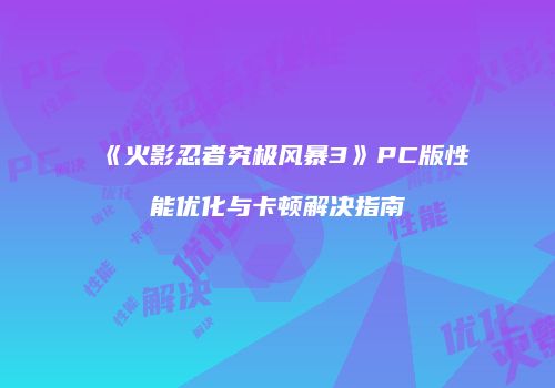 《火影忍者究极风暴3》PC版性能优化与卡顿解决指南