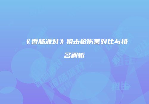 《香肠派对》狙击枪伤害对比与排名解析