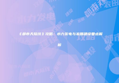 《都市天际线》攻略：水力发电与农田建设要点解析