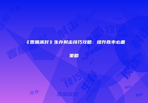 《香肠派对》生存射击技巧攻略：提升胜率必备策略