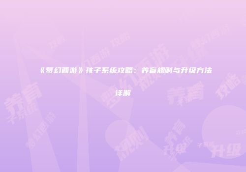 《梦幻西游》孩子系统攻略：养育规则与升级方法详解