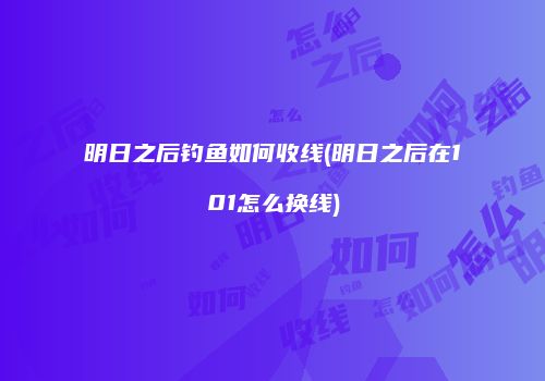 明日之后钓鱼如何收线(明日之后在101怎么换线)
