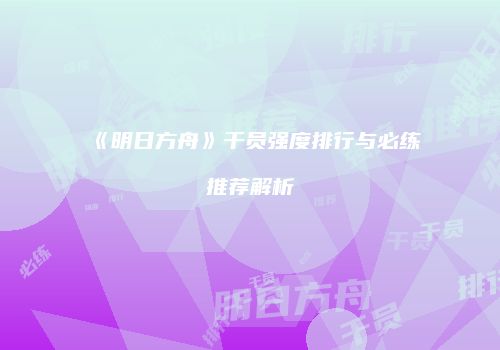 《明日方舟》干员强度排行与必练推荐解析