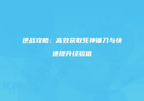 逆战攻略：高效获取死神镰刀与快速提升经验值