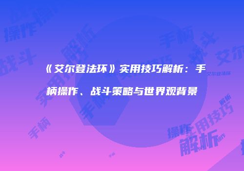 《艾尔登法环》实用技巧解析：手柄操作、战斗策略与世界观背景