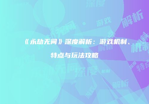 《永劫无间》深度解析：游戏机制、特点与玩法攻略