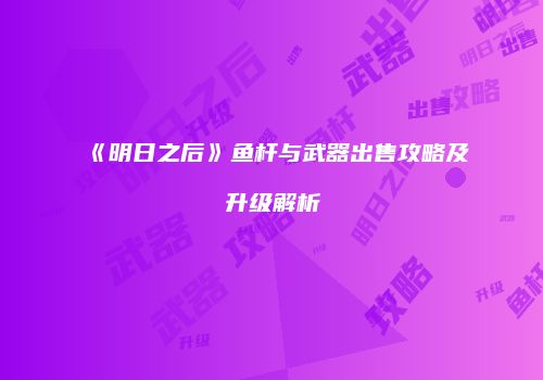 《明日之后》鱼杆与武器出售攻略及升级解析
