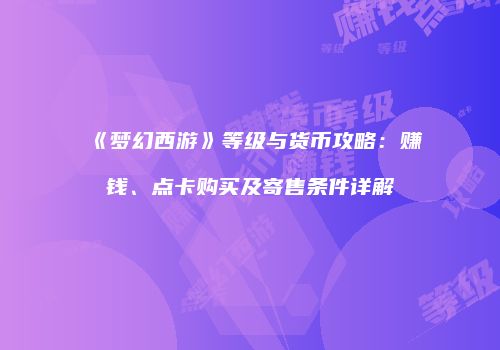 《梦幻西游》等级与货币攻略：赚钱、点卡购买及寄售条件详解