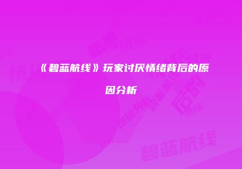 《碧蓝航线》玩家讨厌情绪背后的原因分析