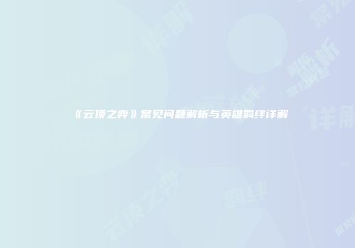 《云顶之弈》常见问题解析与英雄羁绊详解