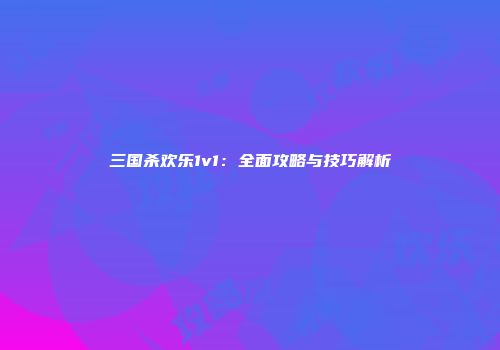 三国杀欢乐1v1：全面攻略与技巧解析