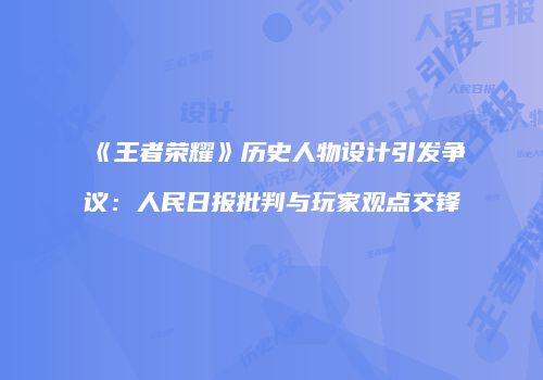 《王者荣耀》历史人物设计引发争议：人民日报批判与玩家观点交锋