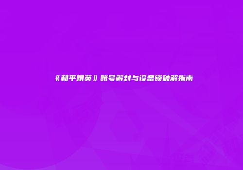 《和平精英》账号解封与设备锁破解指南