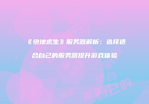 《绝地求生》服务器解析：选择适合自己的服务器提升游戏体验