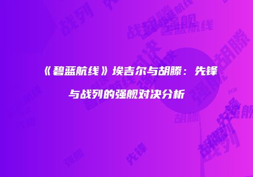 《碧蓝航线》埃吉尔与胡滕：先锋与战列的强舰对决分析