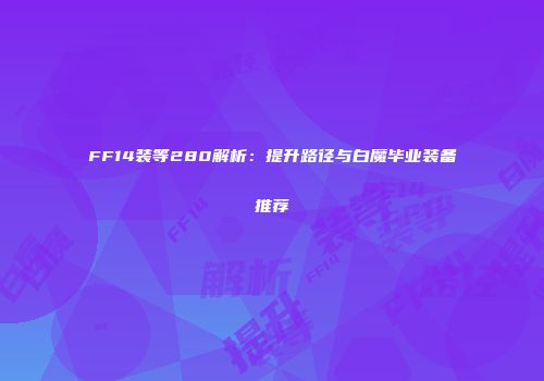 FF14装等280解析：提升路径与白魔毕业装备推荐