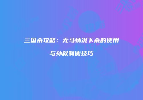 三国杀攻略：无马情况下杀的使用与孙权制衡技巧
