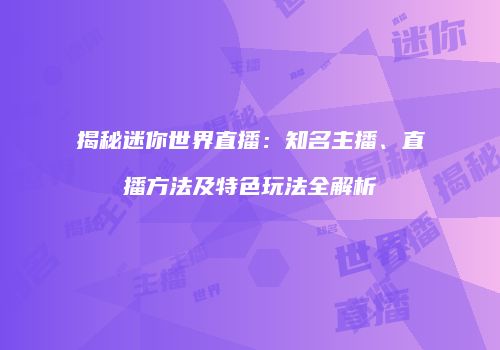 揭秘迷你世界直播：知名主播、直播方法及特色玩法全解析