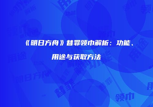 《明日方舟》替罪领巾解析：功能、用途与获取方法
