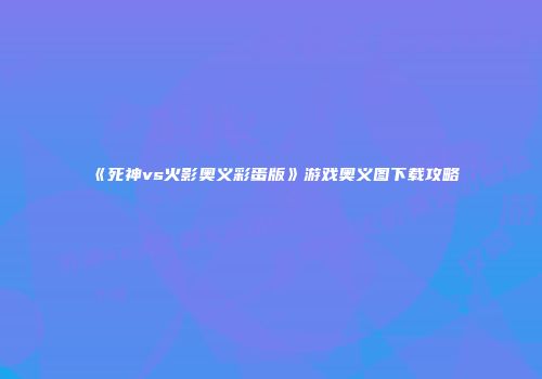 《死神vs火影奥义彩蛋版》游戏奥义图下载攻略