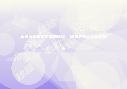 王者荣耀排位赛必胜秘籍：16位关键英雄深度解析