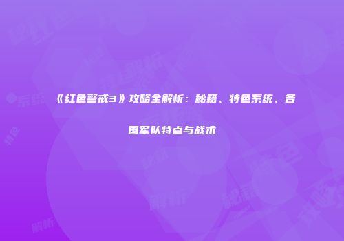 《红色警戒3》攻略全解析：秘籍、特色系统、各国军队特点与战术