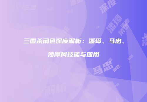 三国杀角色深度解析：潘璋、马忠、沙摩柯技能与应用