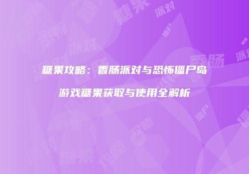 糖果攻略：香肠派对与恐怖僵尸岛游戏糖果获取与使用全解析