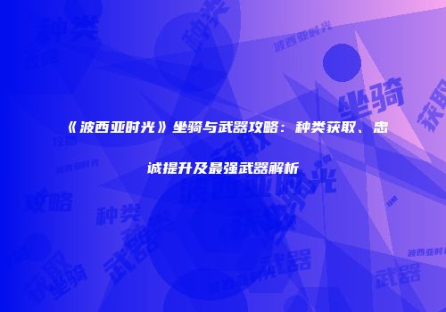 《波西亚时光》坐骑与武器攻略：种类获取、忠诚提升及最强武器解析