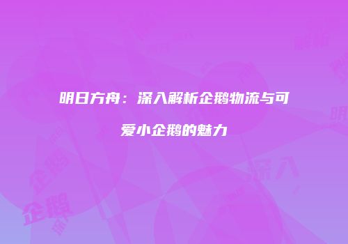 明日方舟：深入解析企鹅物流与可爱小企鹅的魅力