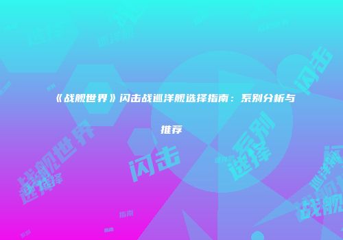 《战舰世界》闪击战巡洋舰选择指南：系别分析与推荐