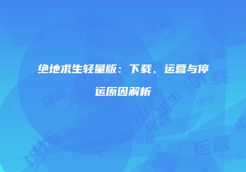 绝地求生轻量版：下载、运营与停运原因解析